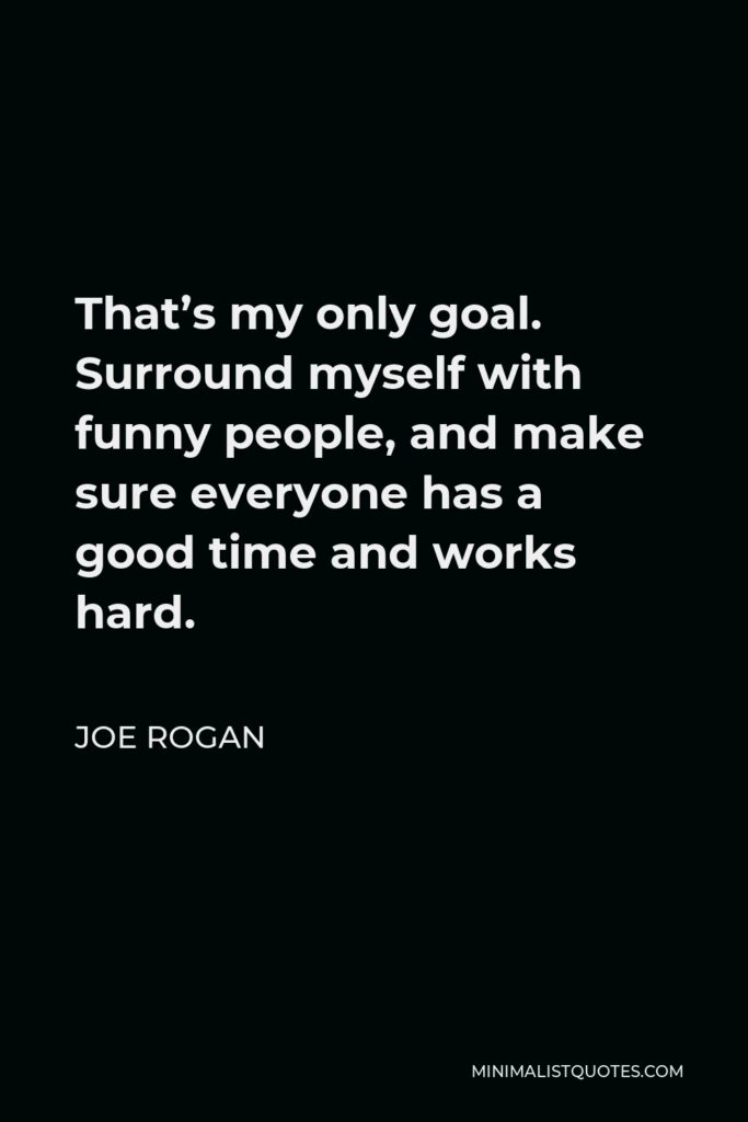 Joe Rogan Quote - That’s my only goal. Surround myself with funny people, and make sure everyone has a good time and works hard.