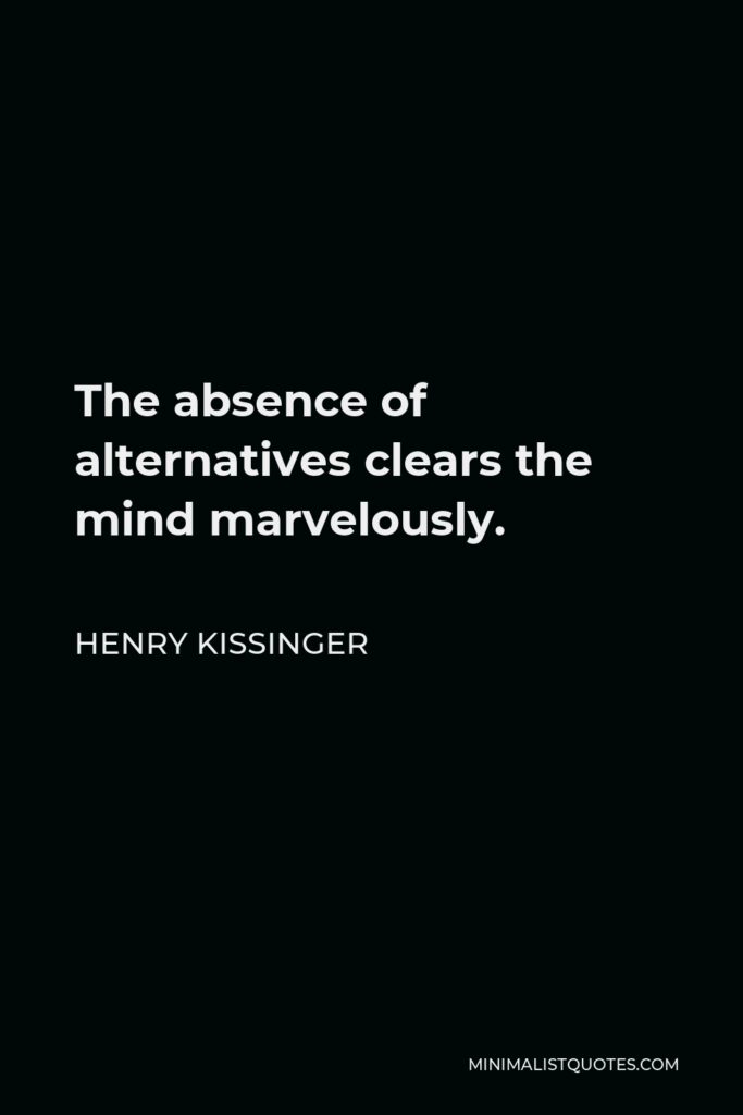 Henry Kissinger Quote - The absence of alternatives clears the mind marvelously.