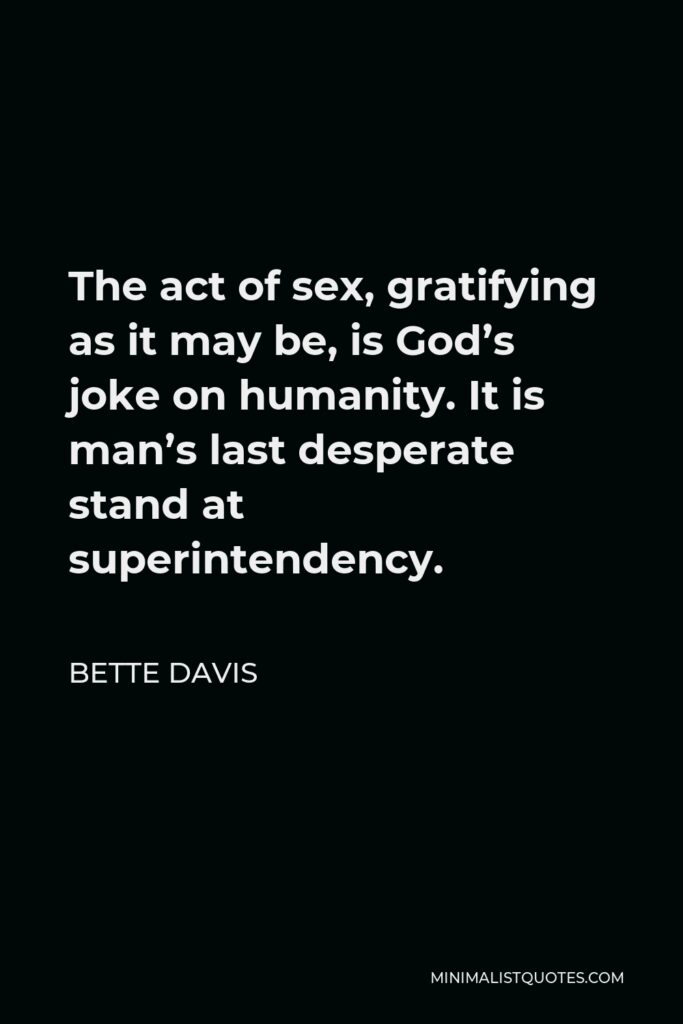 Bette Davis Quote - The act of sex, gratifying as it may be, is God’s joke on humanity. It is man’s last desperate stand at superintendency.
