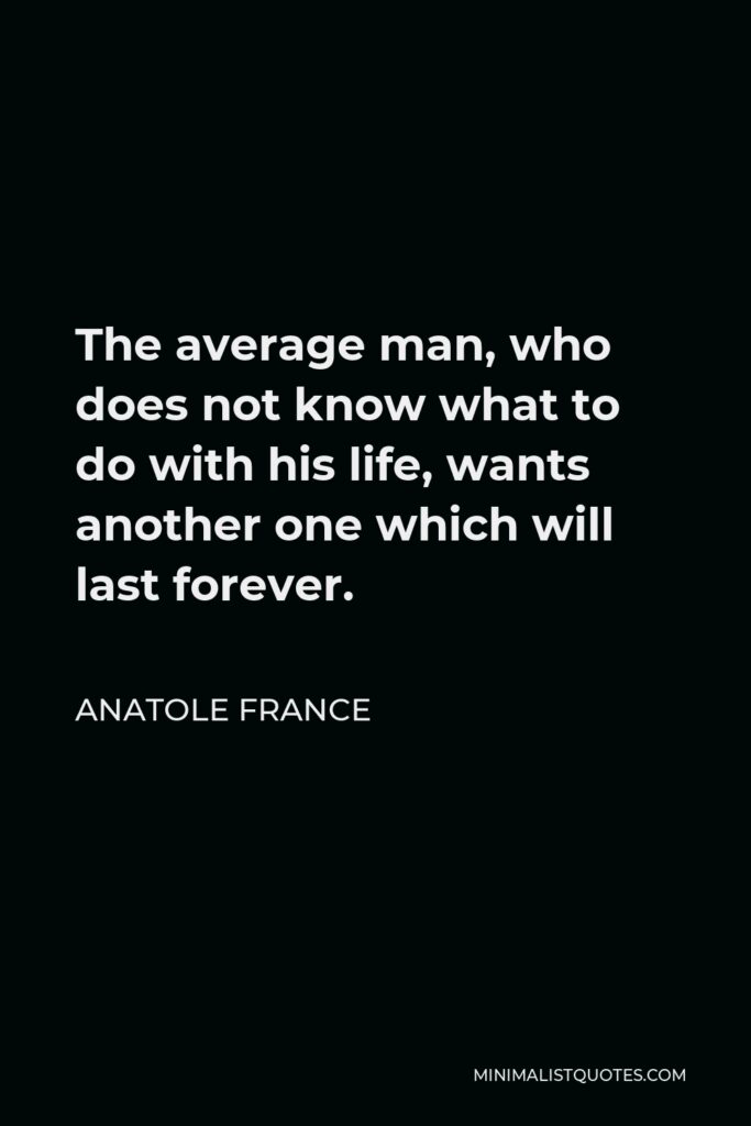 Anatole France Quote - The average man, who does not know what to do with his life, wants another one which will last forever.