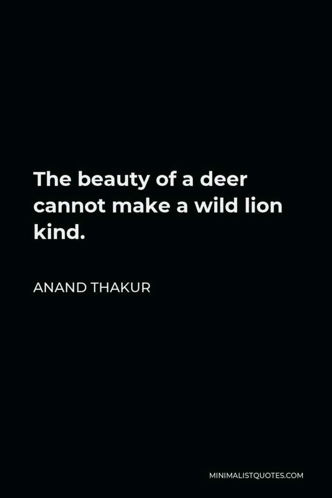 Anand Thakur Quote - The beauty of a deer cannot make a wild lion kind.