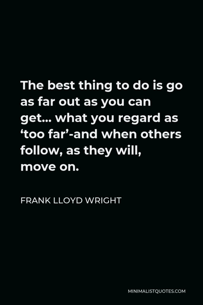 Frank Lloyd Wright Quote - The best thing to do is go as far out as you can get… what you regard as ‘too far’-and when others follow, as they will, move on.