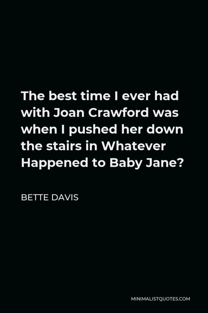 Bette Davis Quote - The best time I ever had with Joan Crawford was when I pushed her down the stairs in Whatever Happened to Baby Jane?