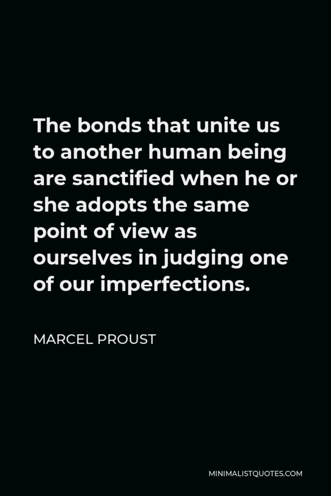 Marcel Proust Quote - The bonds that unite us to another human being are sanctified when he or she adopts the same point of view as ourselves in judging one of our imperfections.