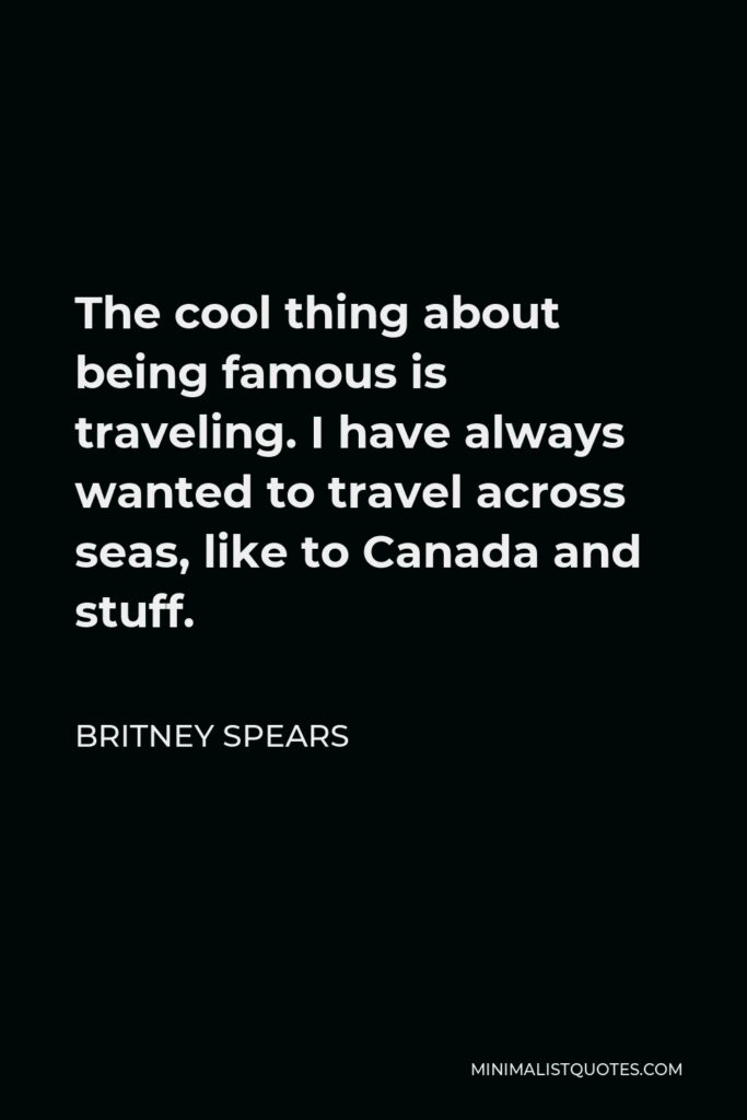 Britney Spears Quote - The cool thing about being famous is traveling. I have always wanted to travel across seas, like to Canada and stuff.