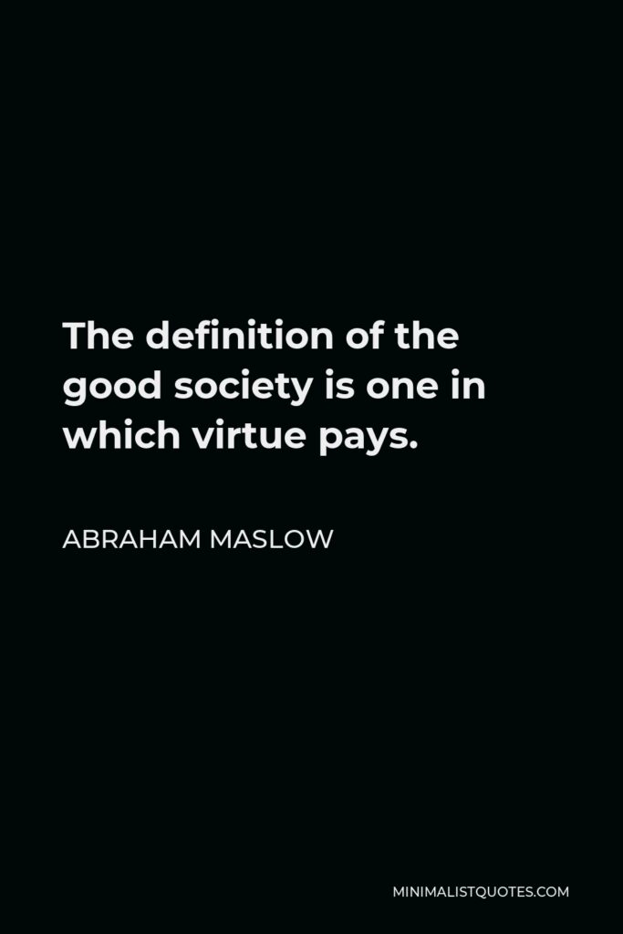 Abraham Maslow Quote - The definition of the good society is one in which virtue pays.