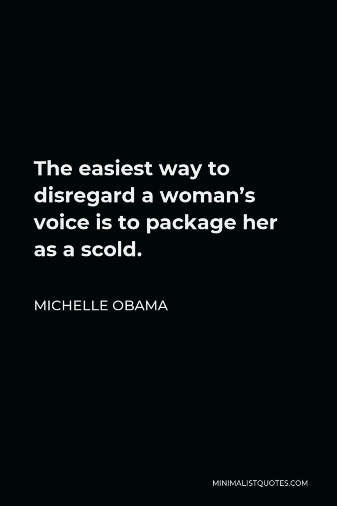 Michelle Obama Quote - The easiest way to disregard a woman’s voice is to package her as a scold.