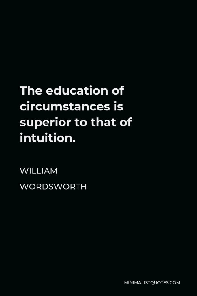 William Wordsworth Quote - The education of circumstances is superior to that of intuition.