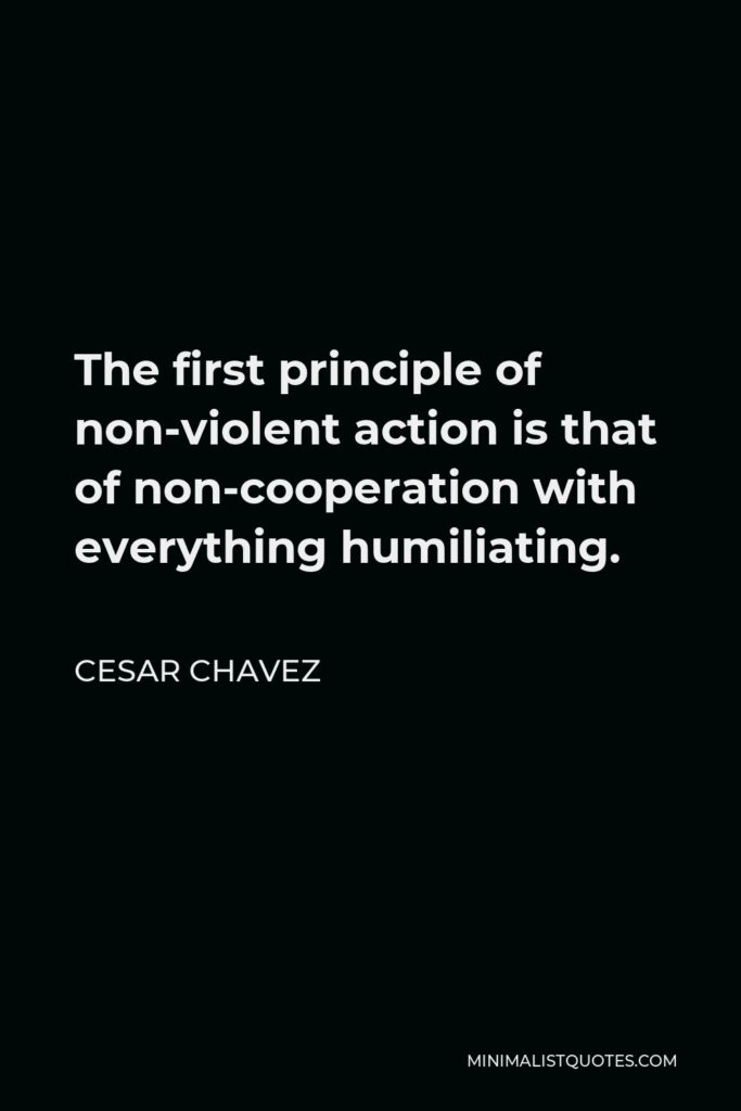 Cesar Chavez Quote - The first principle of non-violent action is that of non-cooperation with everything humiliating.