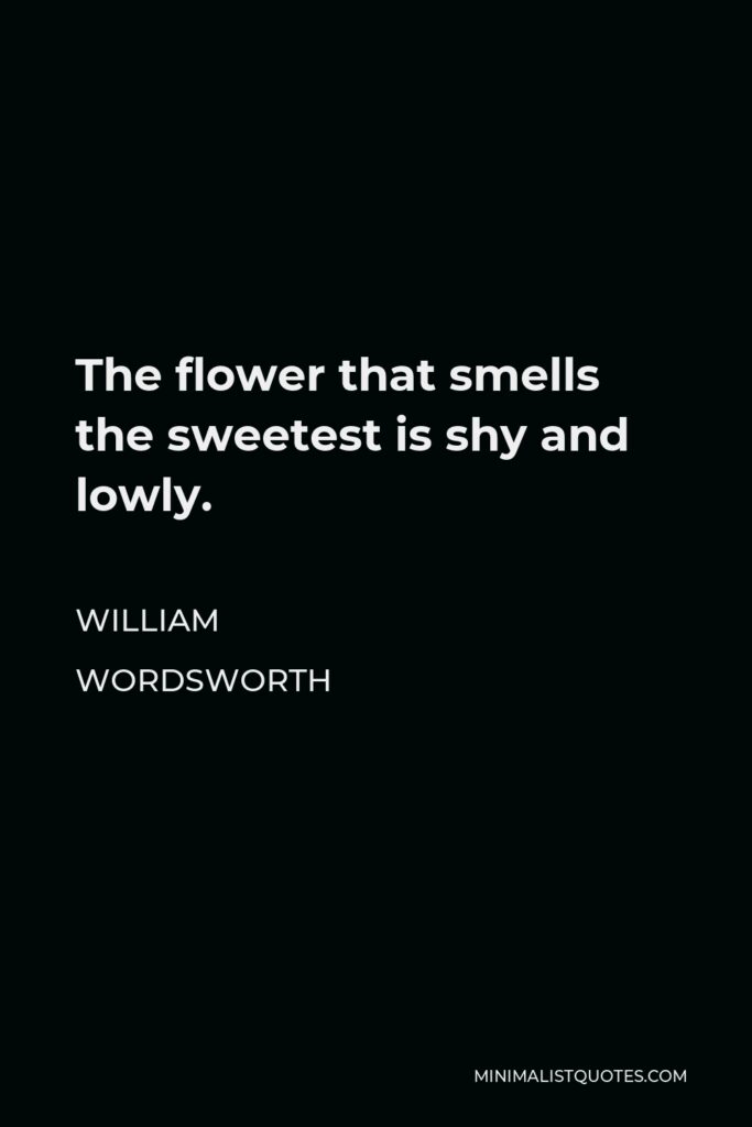 William Wordsworth Quote - The flower that smells the sweetest is shy and lowly.