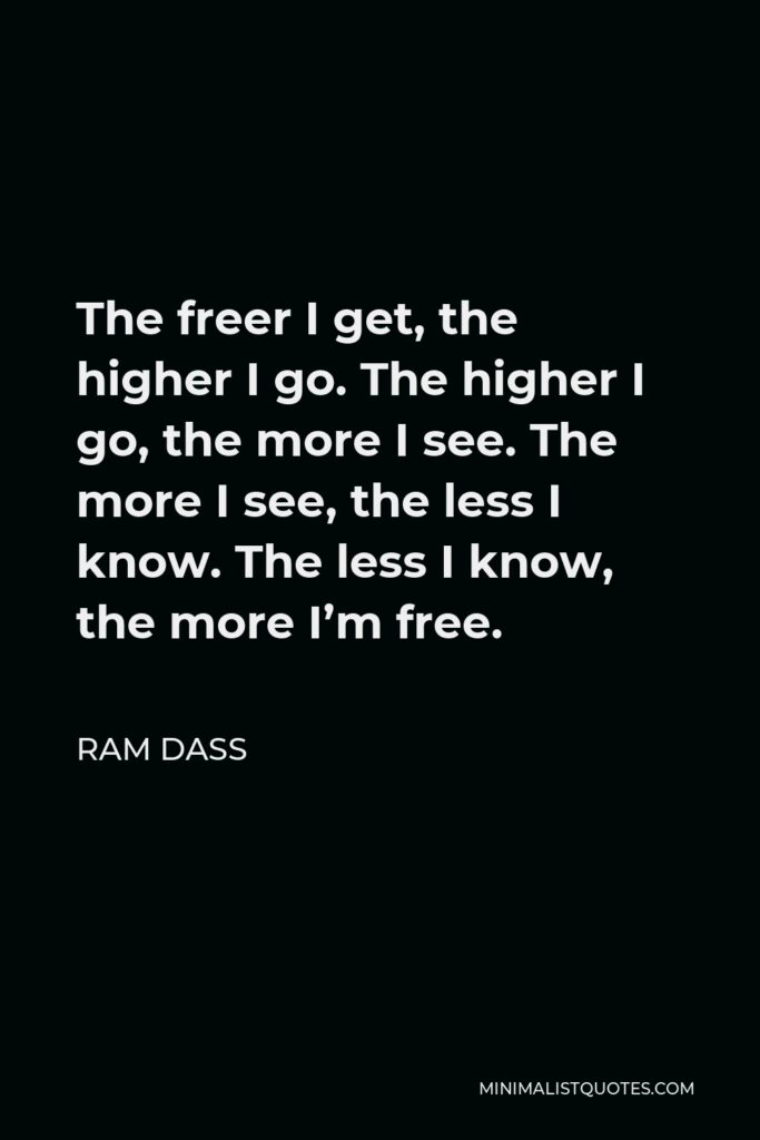 Ram Dass Quote - The freer I get, the higher I go. The higher I go, the more I see. The more I see, the less I know. The less I know, the more I’m free.