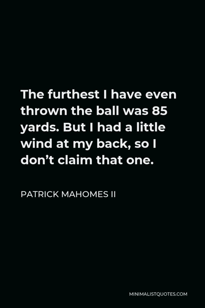 Patrick Mahomes II Quote - The furthest I have even thrown the ball was 85 yards. But I had a little wind at my back, so I don’t claim that one.