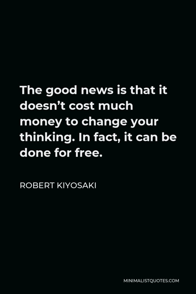 Robert Kiyosaki Quote - The good news is that it doesn’t cost much money to change your thinking. In fact, it can be done for free.