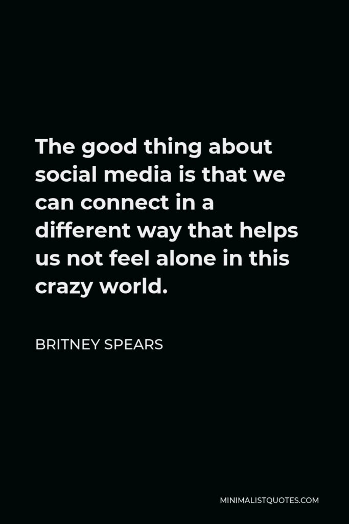 Britney Spears Quote - The good thing about social media is that we can connect in a different way that helps us not feel alone in this crazy world.