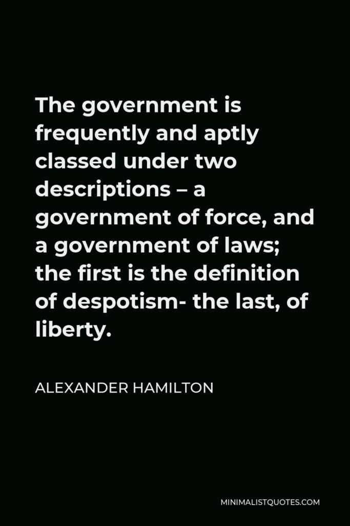 Alexander Hamilton Quote - The government is frequently and aptly classed under two descriptions – a government of force, and a government of laws; the first is the definition of despotism- the last, of liberty.