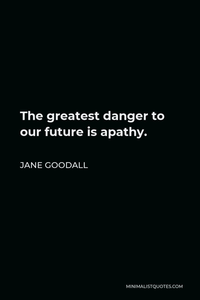 Jane Goodall Quote - The greatest danger to our future is apathy.