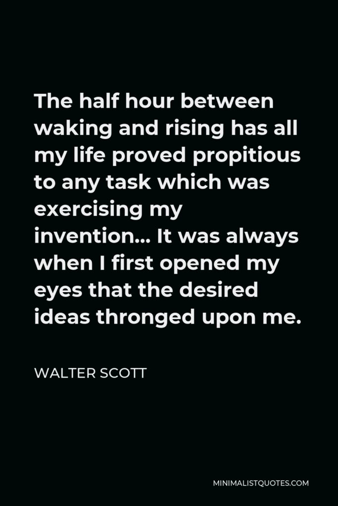 Walter Scott Quote - The half hour between waking and rising has all my life proved propitious to any task which was exercising my invention… It was always when I first opened my eyes that the desired ideas thronged upon me.