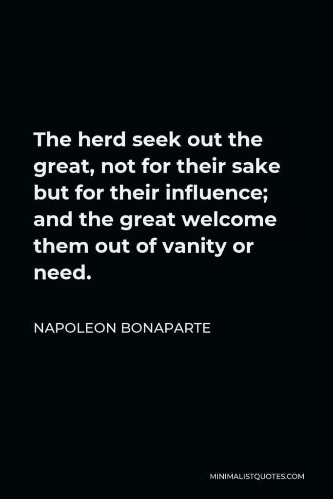 Napoleon Bonaparte Quote - The herd seek out the great, not for their sake but for their influence; and the great welcome them out of vanity or need.