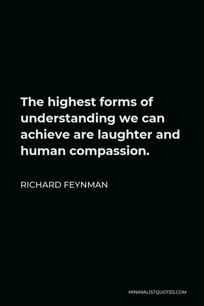 Richard Feynman Quote - The highest forms of understanding we can achieve are laughter and human compassion.