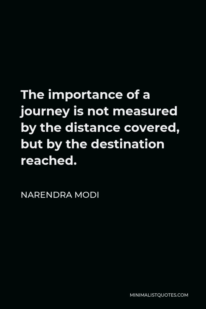Narendra Modi Quote - The importance of a journey is not measured by the distance covered, but by the destination reached.
