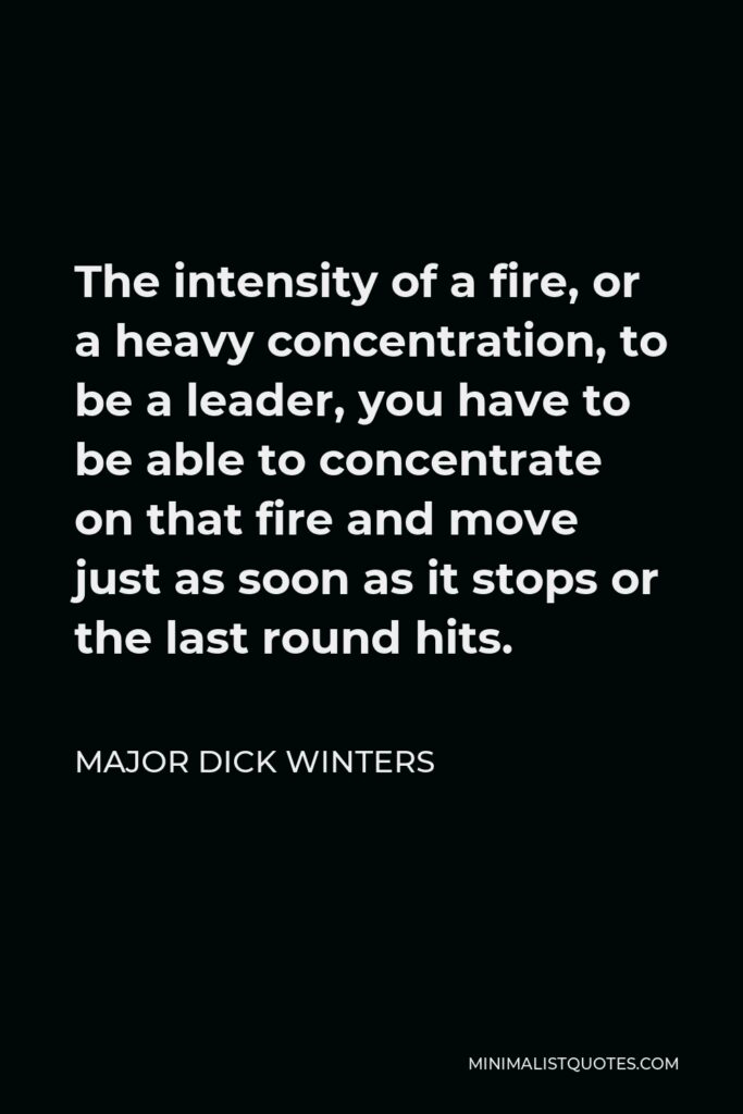 Major Dick Winters Quote - The intensity of a fire, or a heavy concentration, to be a leader, you have to be able to concentrate on that fire and move just as soon as it stops or the last round hits.