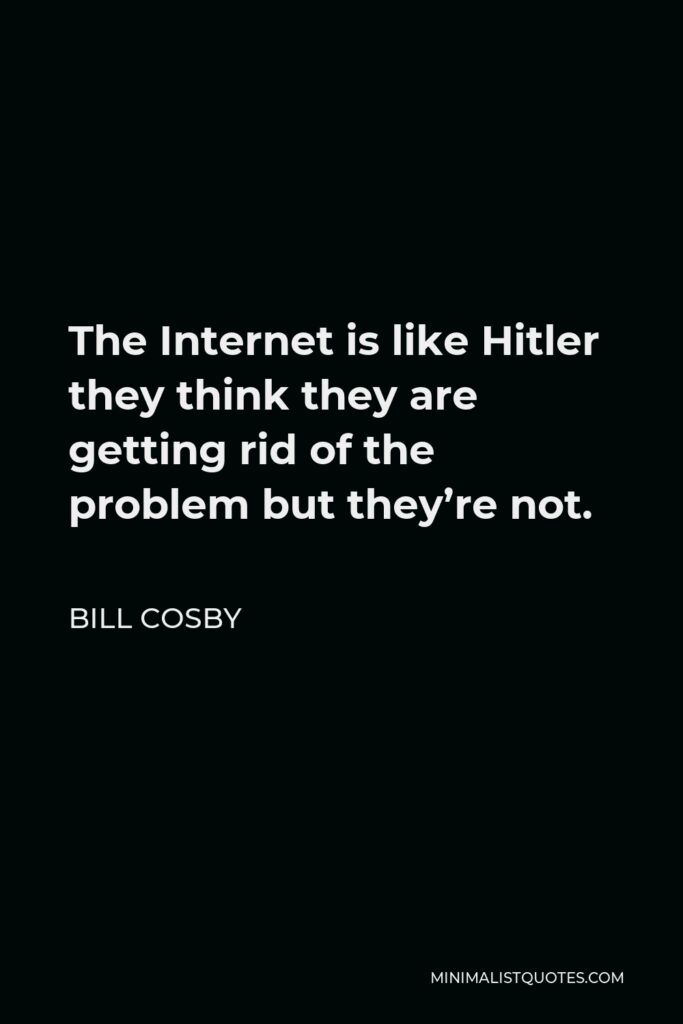Bill Cosby Quote - The Internet is like Hitler they think they are getting rid of the problem but they’re not.