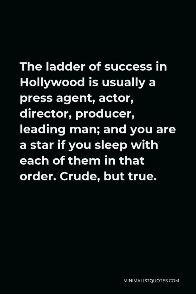 Hedy Lamarr Quote - The ladder of success in Hollywood is usually a press agent, actor, director, producer, leading man; and you are a star if you sleep with each of them in that order. Crude, but true.