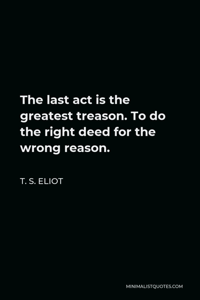 T. S. Eliot Quote - The last act is the greatest treason. To do the right deed for the wrong reason.