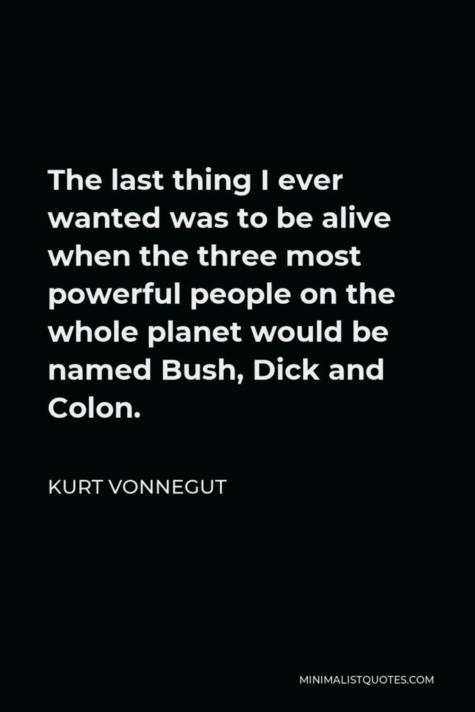 Kurt Vonnegut Quote - The last thing I ever wanted was to be alive when the three most powerful people on the whole planet would be named Bush, Dick and Colon.