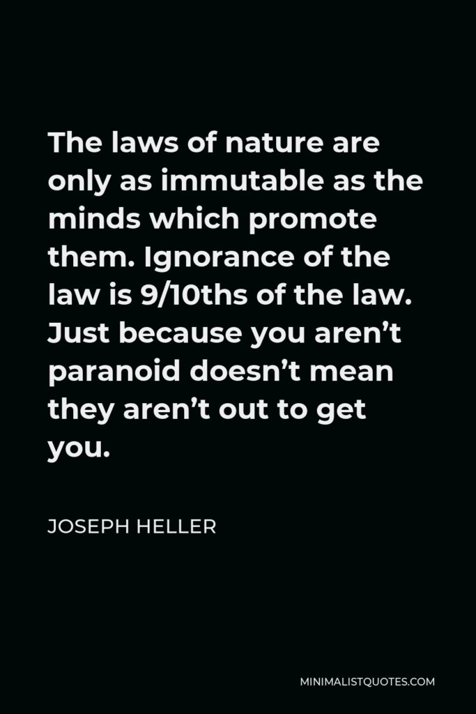 Joseph Heller Quote - The laws of nature are only as immutable as the minds which promote them. Ignorance of the law is 9/10ths of the law. Just because you aren’t paranoid doesn’t mean they aren’t out to get you.