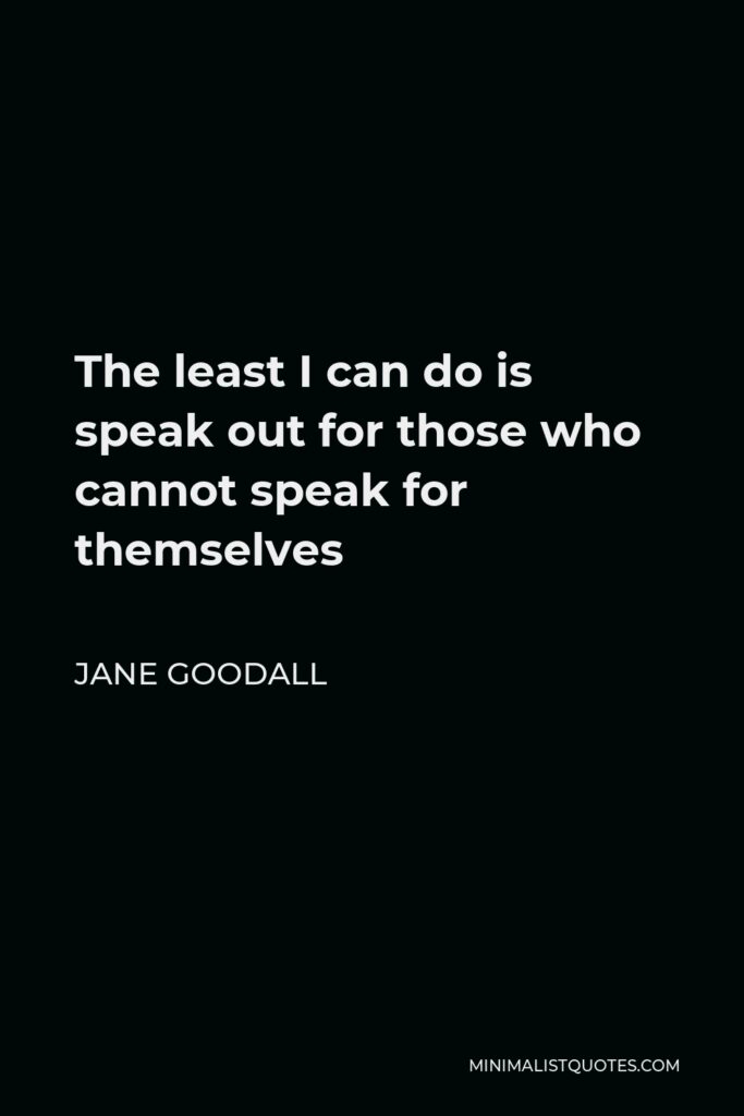 Jane Goodall Quote - The least I can do is speak out for those who cannot speak for themselves