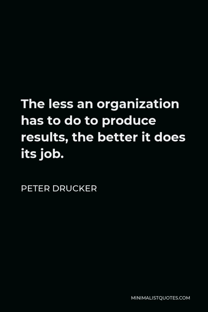 Peter Drucker Quote - The less an organization has to do to produce results, the better it does its job.