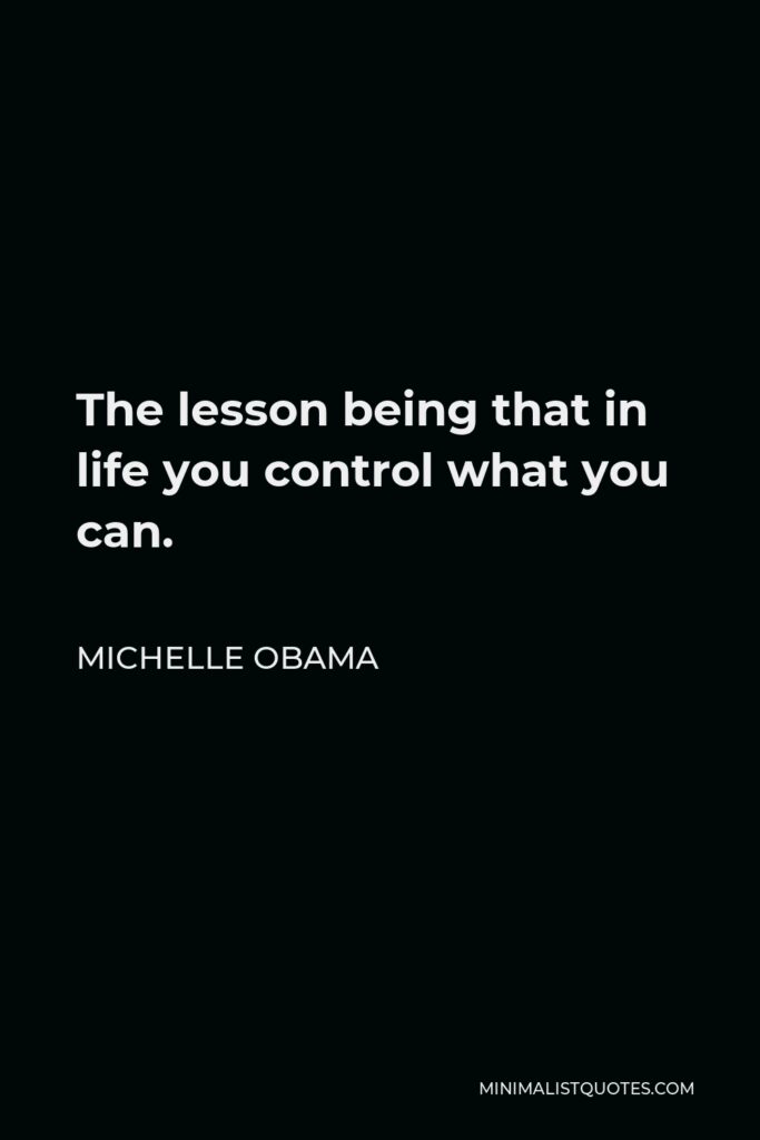 Michelle Obama Quote - The lesson being that in life you control what you can.