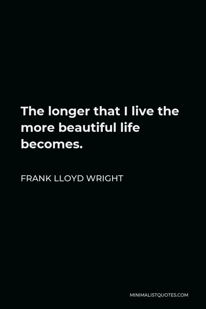 Frank Lloyd Wright Quote - The longer that I live the more beautiful life becomes.