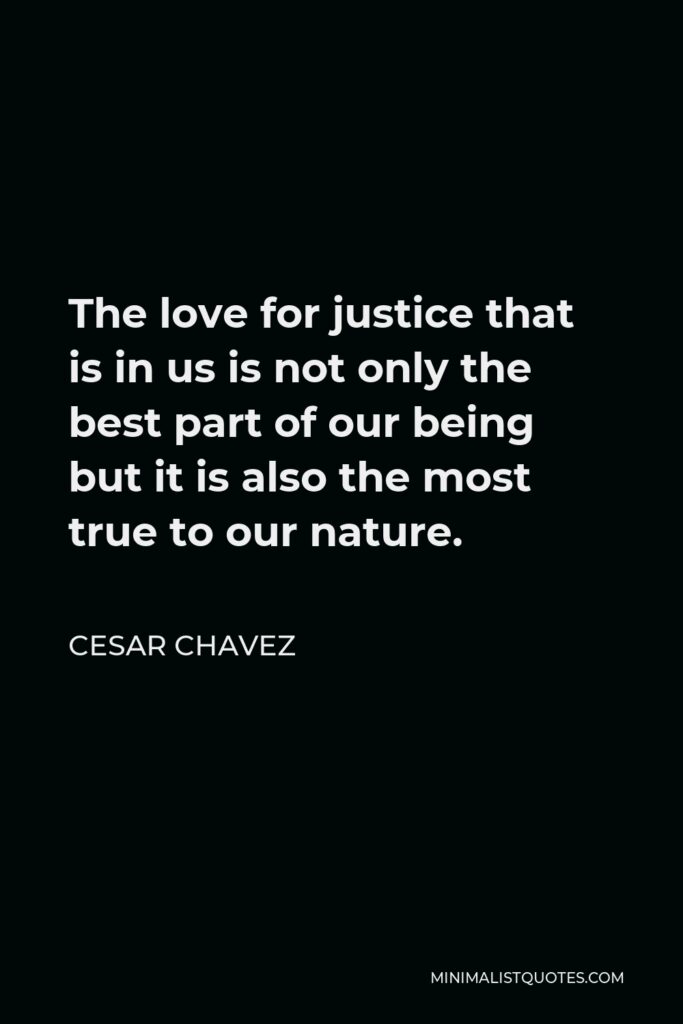 Cesar Chavez Quote - The love for justice that is in us is not only the best part of our being but it is also the most true to our nature.