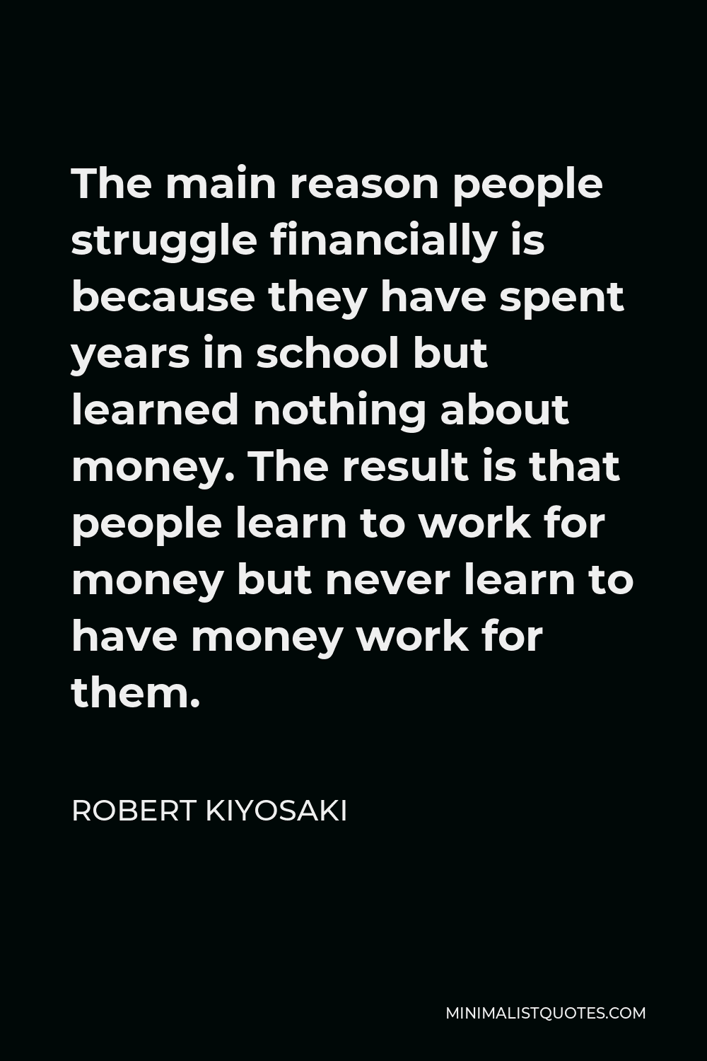 Robert Kiyosaki Quote - The main reason people struggle financially is because they have spent years in school but learned nothing about money. The result is that people learn to work for money but never learn to have money work for them.