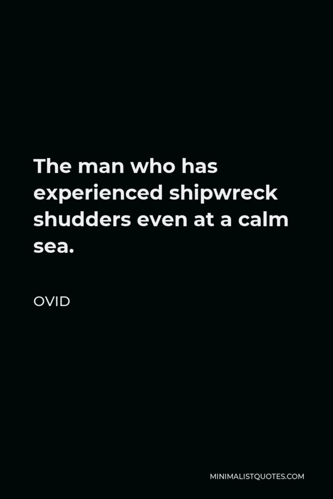 Ovid Quote - The man who has experienced shipwreck shudders even at a calm sea.