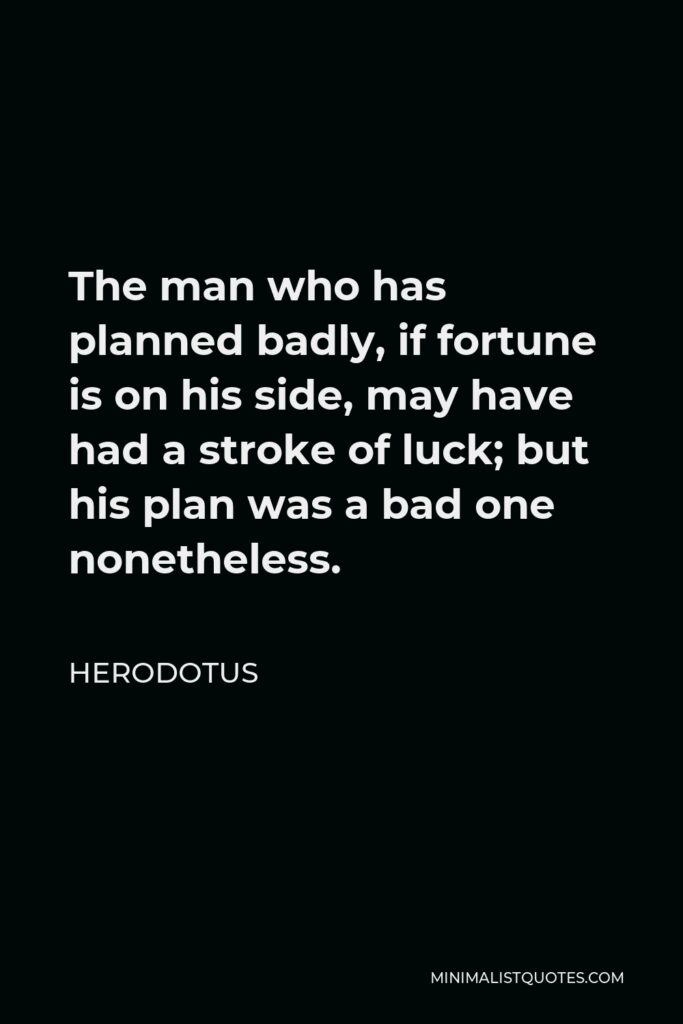 Herodotus Quote - The man who has planned badly, if fortune is on his side, may have had a stroke of luck; but his plan was a bad one nonetheless.