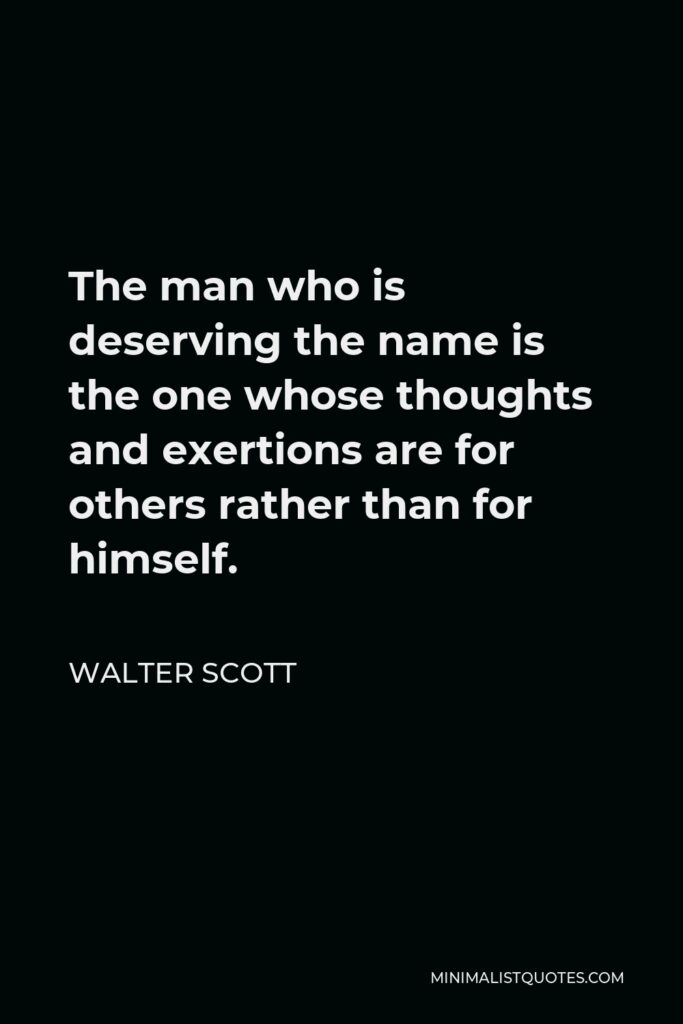 Walter Scott Quote - The man who is deserving the name is the one whose thoughts and exertions are for others rather than for himself.