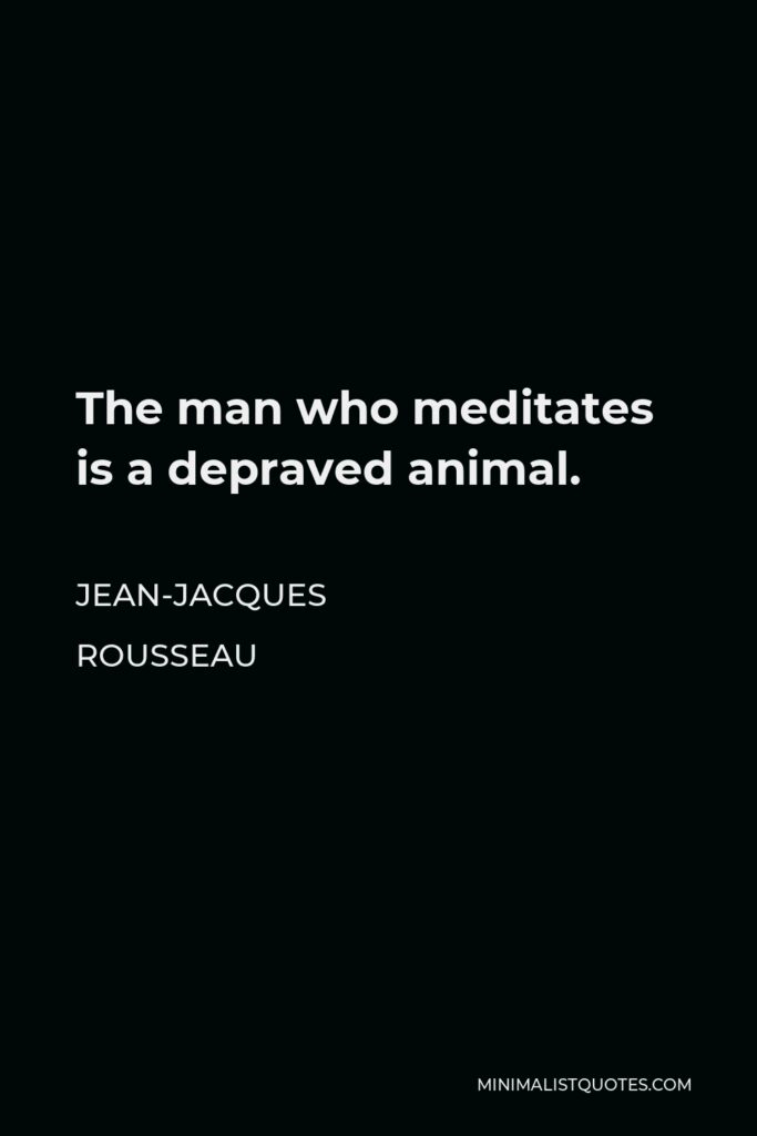 Jean-Jacques Rousseau Quote - The man who meditates is a depraved animal.