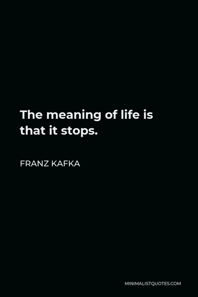 Franz Kafka Quote - The meaning of life is that it stops.