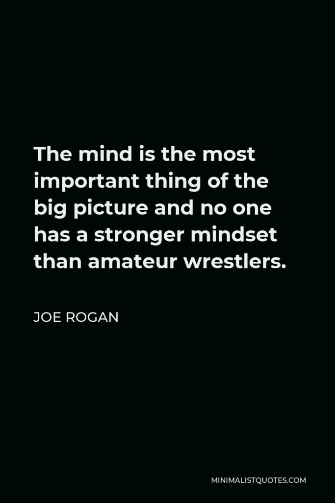 Joe Rogan Quote - The mind is the most important thing of the big picture and no one has a stronger mindset than amateur wrestlers.