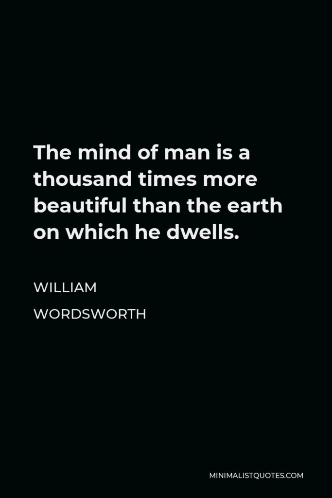 William Wordsworth Quote - The mind of man is a thousand times more beautiful than the earth on which he dwells.