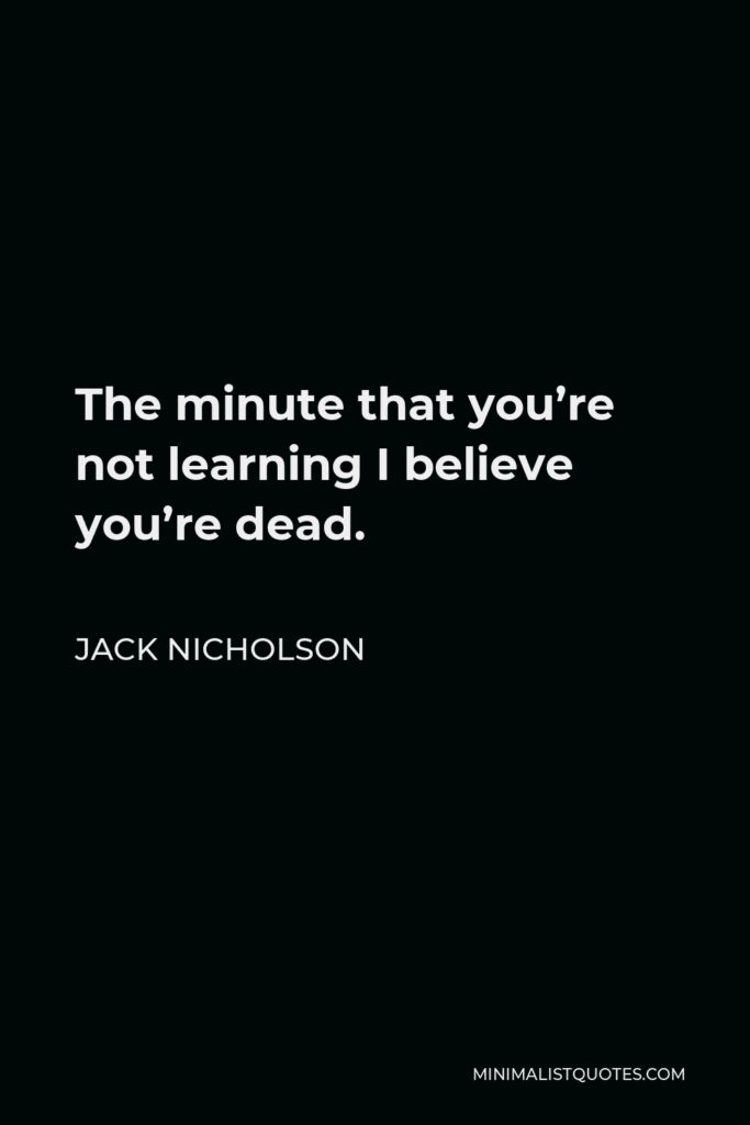 Jack Nicholson Quote - The minute that you’re not learning I believe you’re dead.