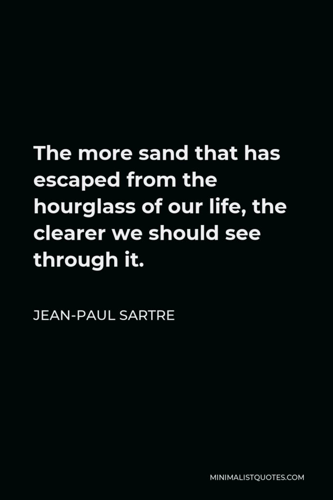 Jean-Paul Sartre Quote - The more sand that has escaped from the hourglass of our life, the clearer we should see through it.
