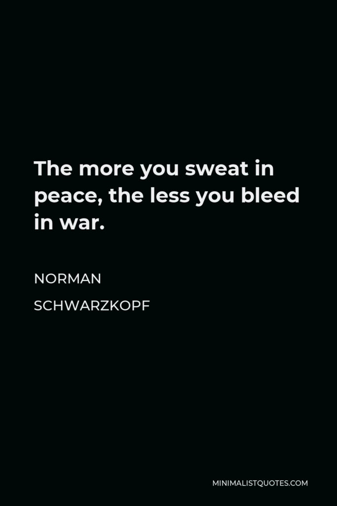 Norman Schwarzkopf Quote - The more you sweat in peace, the less you bleed in war.
