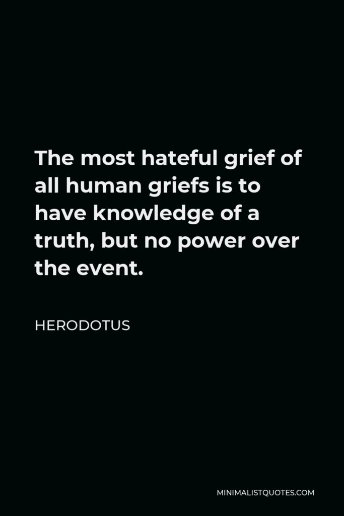 Herodotus Quote - The most hateful grief of all human griefs is to have knowledge of a truth, but no power over the event.