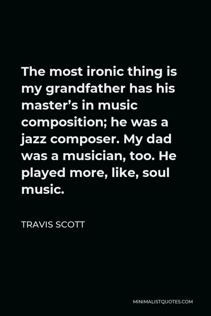 Travis Scott Quote - The most ironic thing is my grandfather has his master’s in music composition; he was a jazz composer. My dad was a musician, too. He played more, like, soul music.