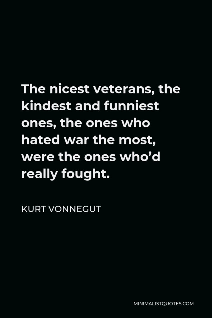 Kurt Vonnegut Quote - The nicest veterans, the kindest and funniest ones, the ones who hated war the most, were the ones who’d really fought.