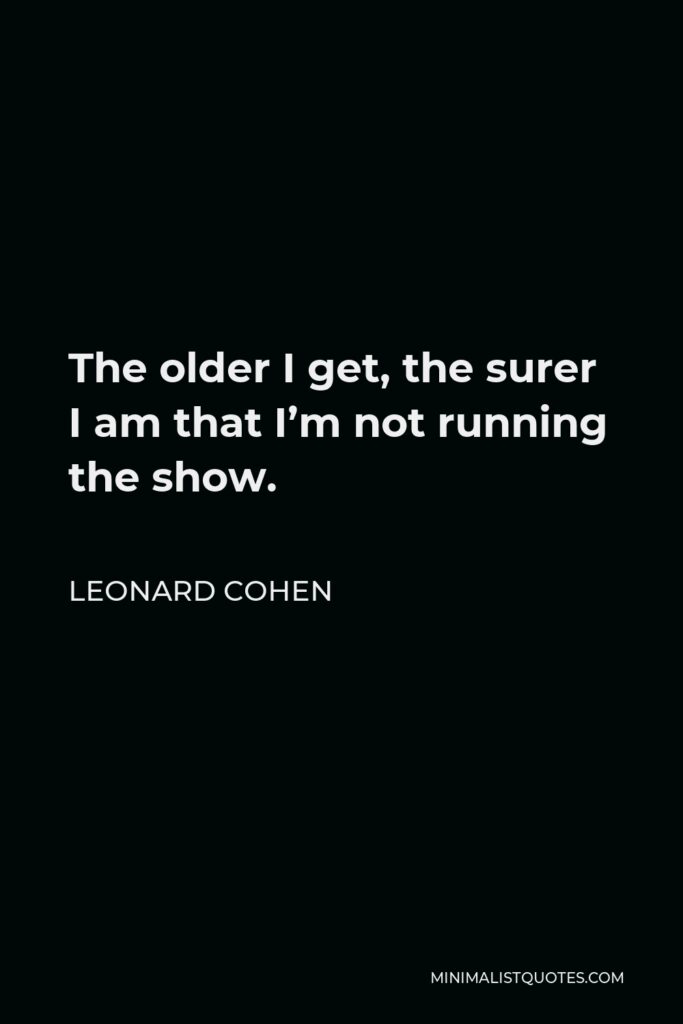 Leonard Cohen Quote - The older I get, the surer I am that I’m not running the show.